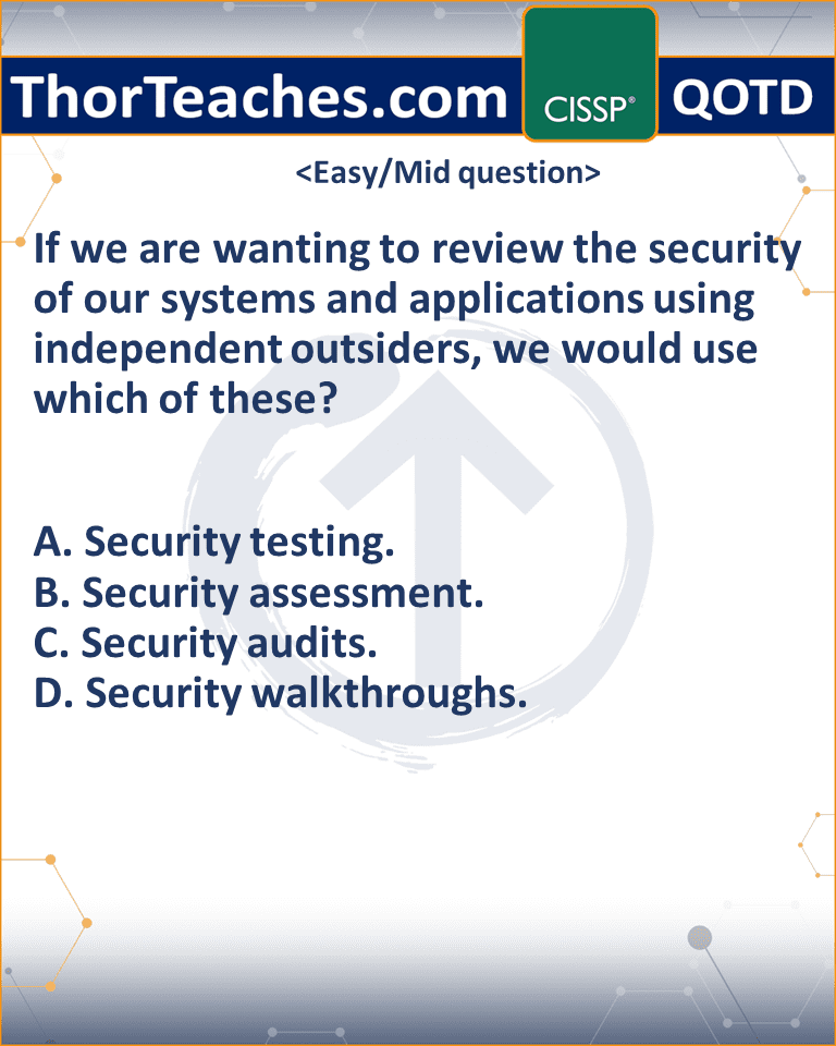 If we are wanting to review the security of our systems and applications using independent outsiders, we would use which of these? A. Security testing. B. Security assessment. C. Security audits. D. Security walkthroughs.