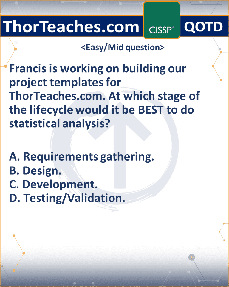 Francis is working on building our project templates for ThorTeaches.com. At which stage of the lifecycle would it be BEST to do statistical analysis? A. Requirements gathering. B. Design. C. Development. D. Testing/Validation.
