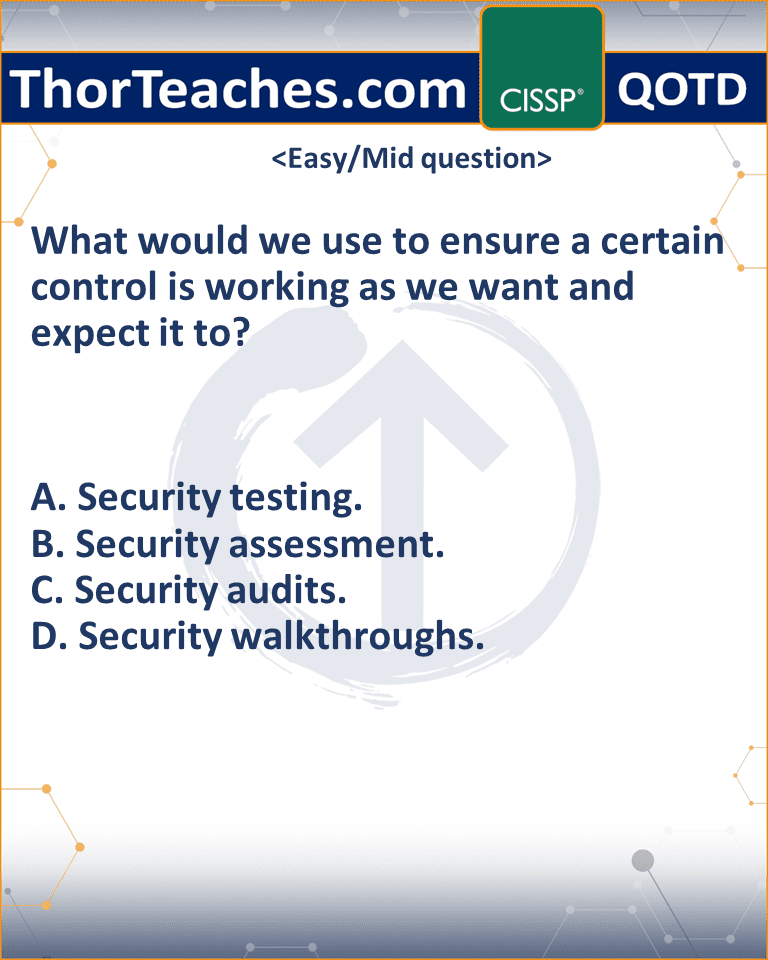 What would we use to ensure a certain control is working as we want and expect it to? A. Security testing. B. Security assessment. C. Security audits. D. Security walkthroughs.