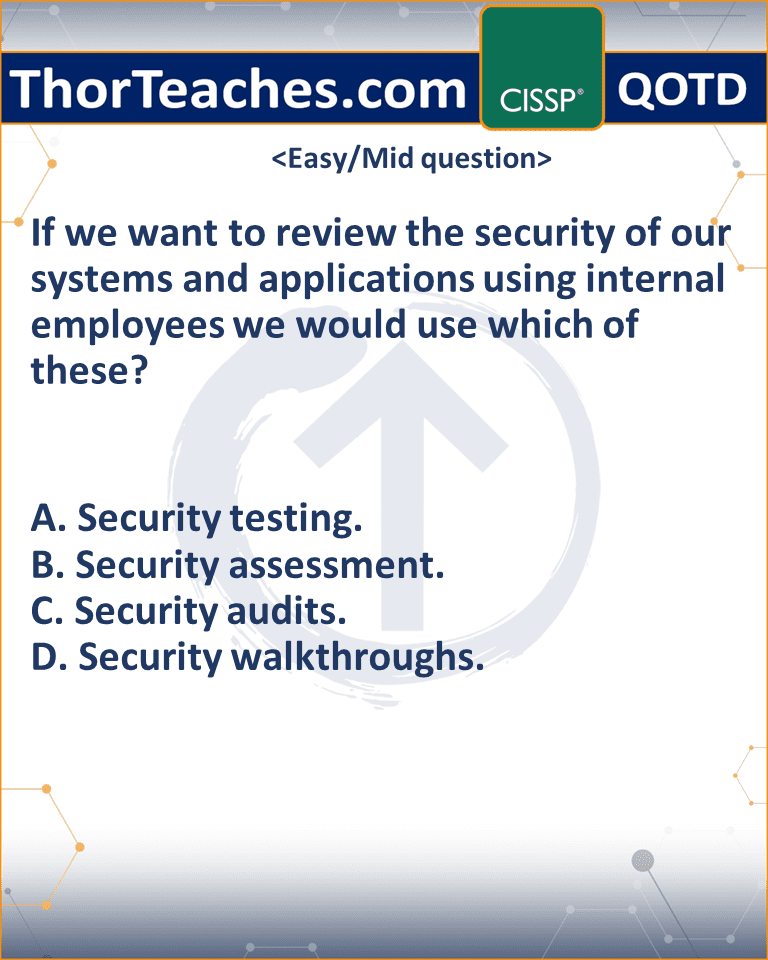 If we want to review the security of our systems and applications using internal employees we would use which of these? A. Security testing. B. Security assessment. C. Security audits. D. Security walkthroughs.
