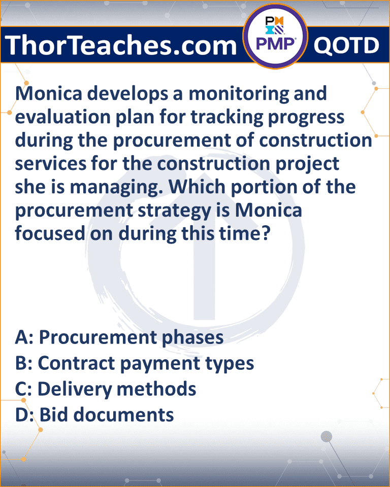 Monica develops a monitoring and evaluation plan for tracking progress during the procurement of construction services for the construction project she is managing. Which portion of the procurement strategy is Monica focused on during this time? A: Procurement phases B: Contract payment types C: Delivery methods D: Bid documents