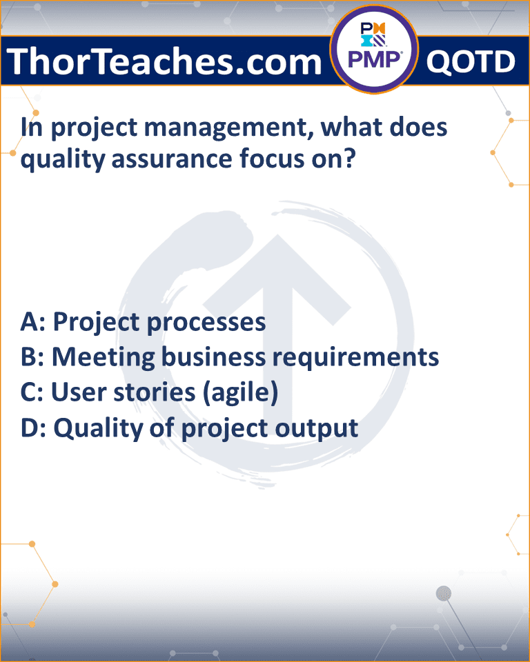In project management, what does quality assurance focus on? A: Project processes B: Meeting business requirements C: User stories (agile) D: Quality of project output
