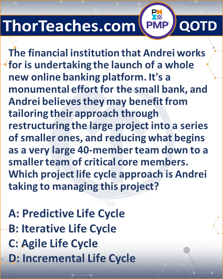 The financial institution that Andrei works for is undertaking the launch of a whole new online banking platform. It's a monumental effort for the small bank, and Andrei believes they may benefit from tailoring their approach through restructuring the large project into a series of smaller ones, and reducing what begins as a very large 40-member team down to a smaller team of critical core members. Which project life cycle approach is Andrei taking to managing this project? A: Predictive Life Cycle B: Iterative Life Cycle C: Agile Life Cycle D: Incremental Life Cycle